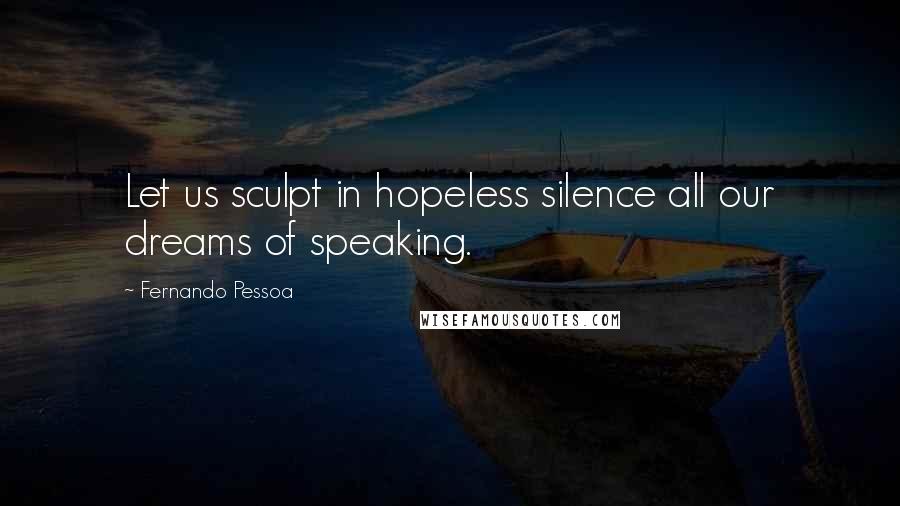 Fernando Pessoa Quotes: Let us sculpt in hopeless silence all our dreams of speaking.