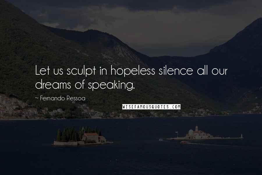 Fernando Pessoa Quotes: Let us sculpt in hopeless silence all our dreams of speaking.