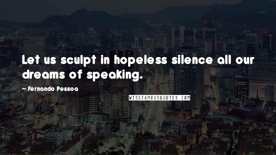 Fernando Pessoa Quotes: Let us sculpt in hopeless silence all our dreams of speaking.