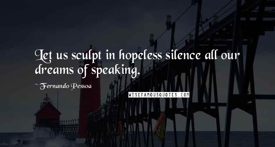 Fernando Pessoa Quotes: Let us sculpt in hopeless silence all our dreams of speaking.