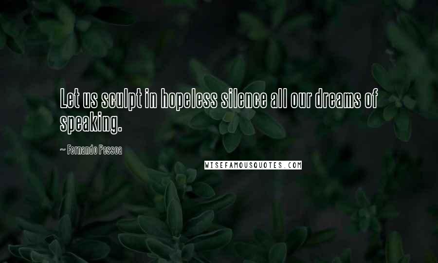 Fernando Pessoa Quotes: Let us sculpt in hopeless silence all our dreams of speaking.