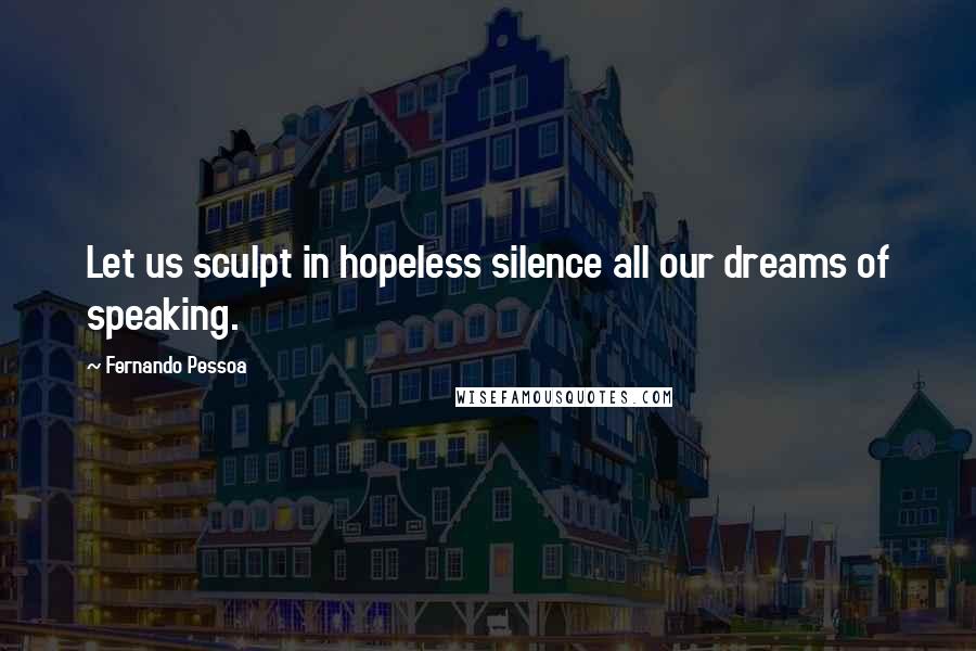 Fernando Pessoa Quotes: Let us sculpt in hopeless silence all our dreams of speaking.