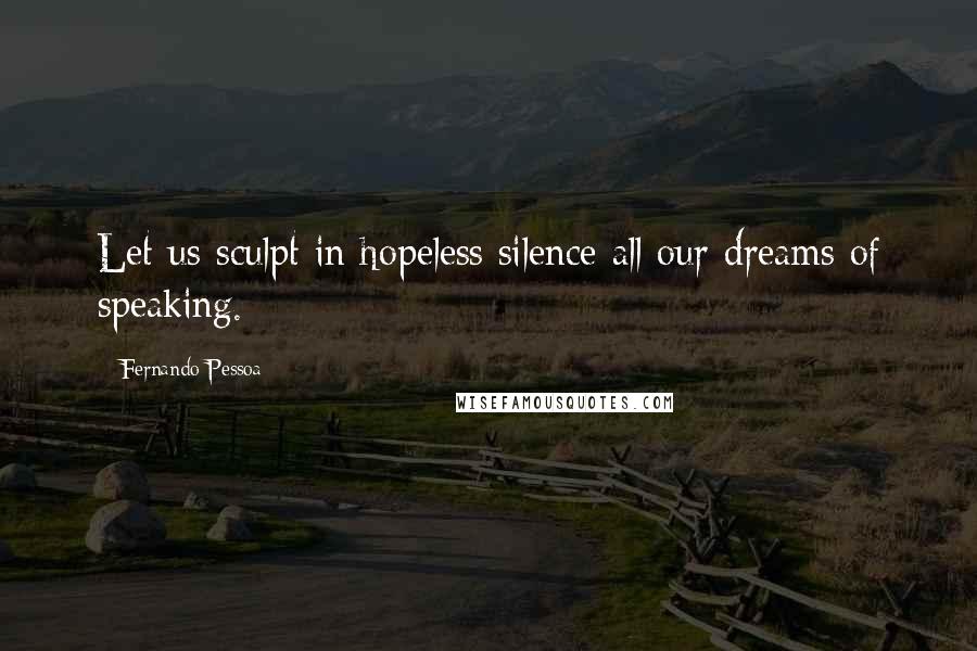 Fernando Pessoa Quotes: Let us sculpt in hopeless silence all our dreams of speaking.