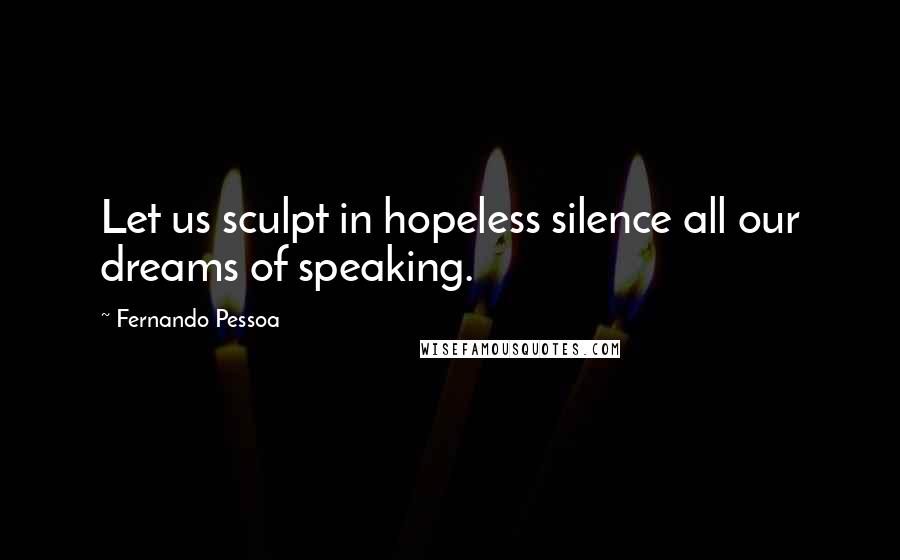 Fernando Pessoa Quotes: Let us sculpt in hopeless silence all our dreams of speaking.