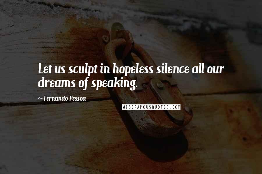 Fernando Pessoa Quotes: Let us sculpt in hopeless silence all our dreams of speaking.