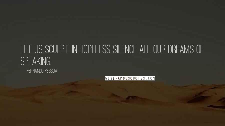 Fernando Pessoa Quotes: Let us sculpt in hopeless silence all our dreams of speaking.