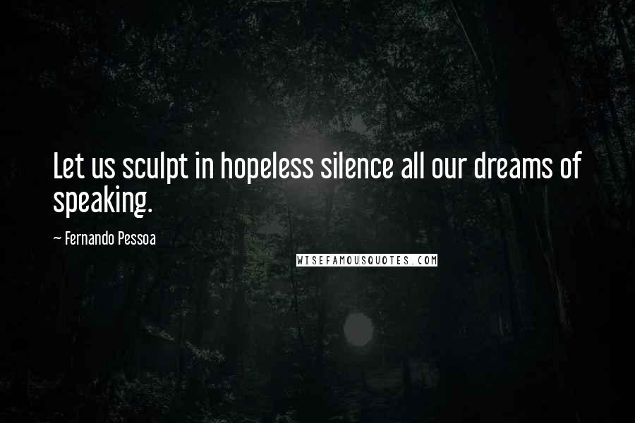 Fernando Pessoa Quotes: Let us sculpt in hopeless silence all our dreams of speaking.
