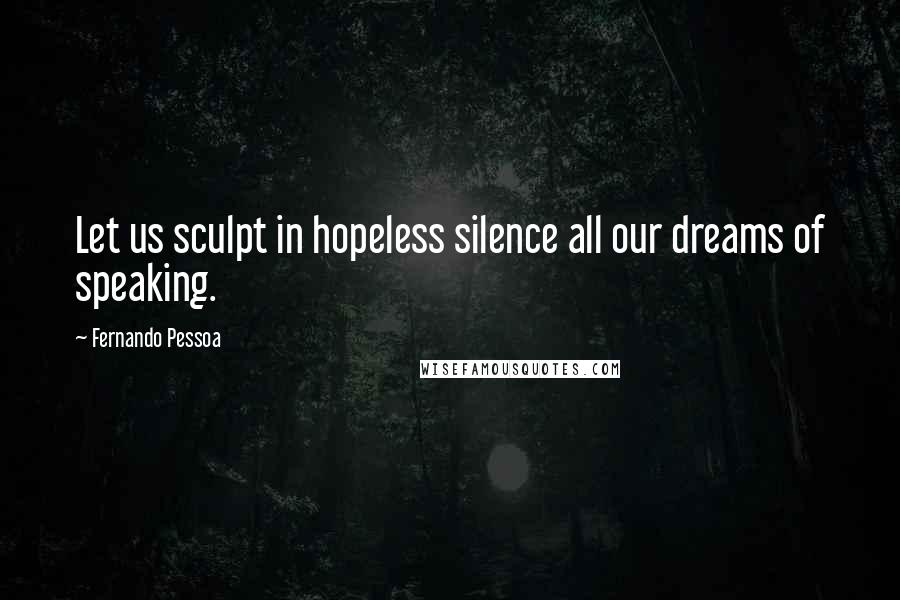 Fernando Pessoa Quotes: Let us sculpt in hopeless silence all our dreams of speaking.