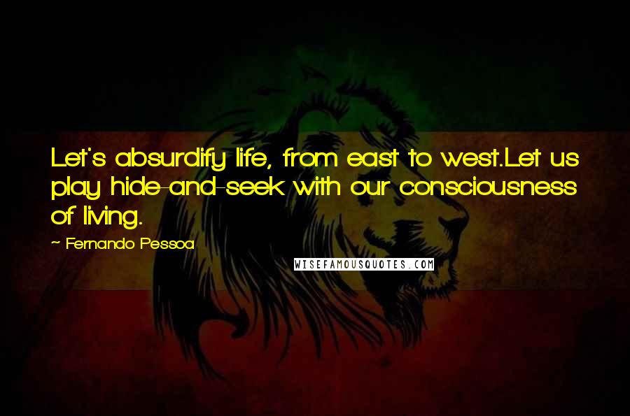 Fernando Pessoa Quotes: Let's absurdify life, from east to west.Let us play hide-and-seek with our consciousness of living.