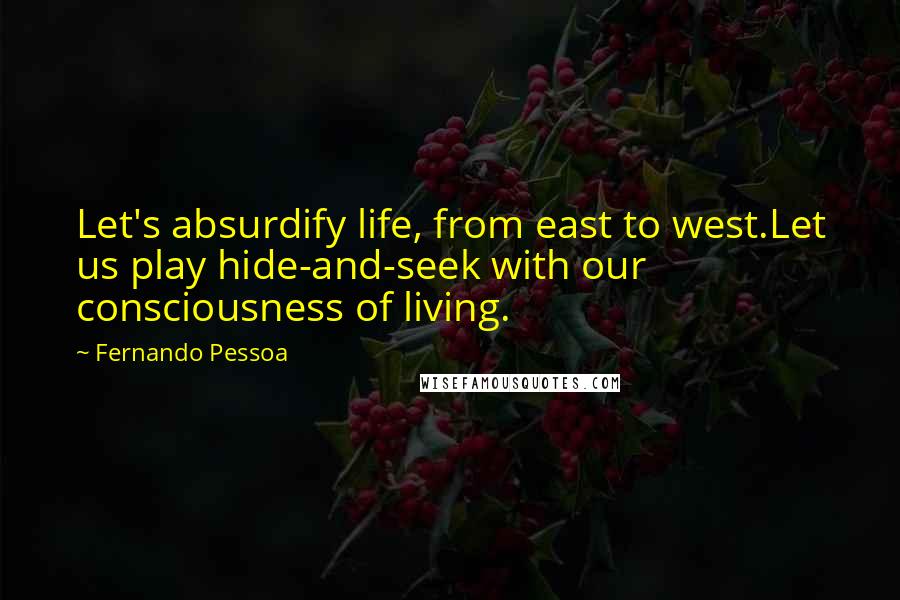 Fernando Pessoa Quotes: Let's absurdify life, from east to west.Let us play hide-and-seek with our consciousness of living.