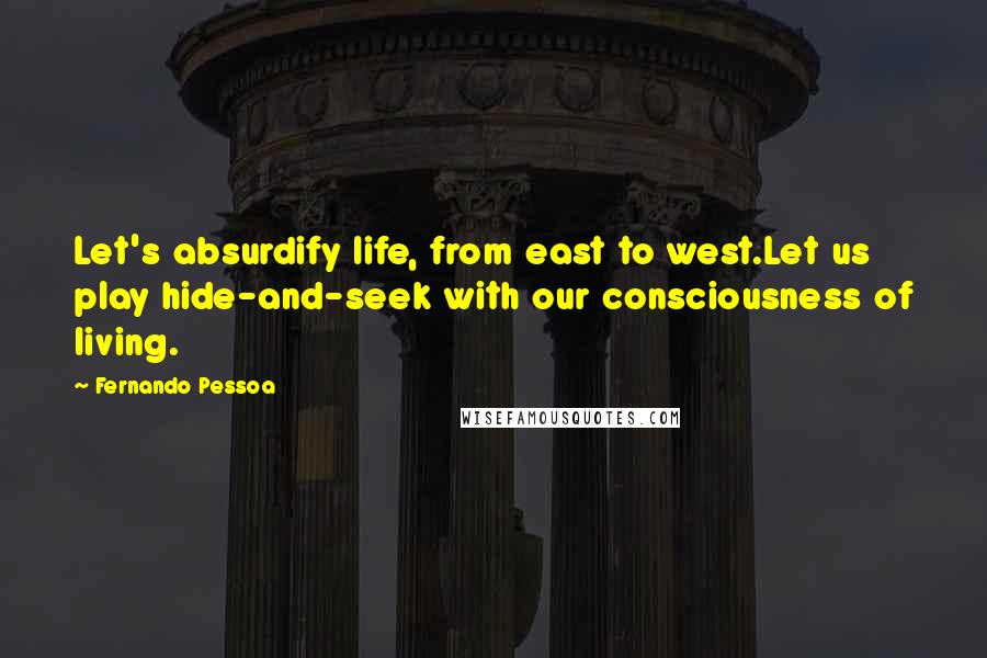 Fernando Pessoa Quotes: Let's absurdify life, from east to west.Let us play hide-and-seek with our consciousness of living.