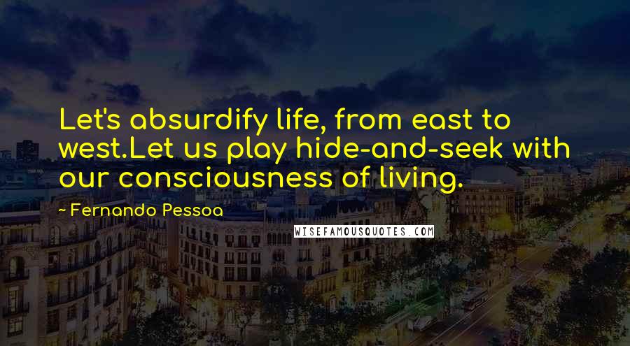 Fernando Pessoa Quotes: Let's absurdify life, from east to west.Let us play hide-and-seek with our consciousness of living.