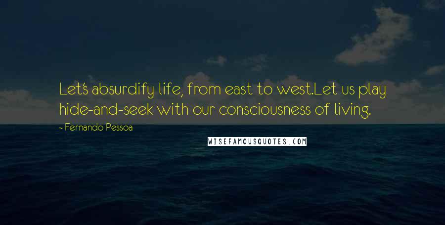 Fernando Pessoa Quotes: Let's absurdify life, from east to west.Let us play hide-and-seek with our consciousness of living.