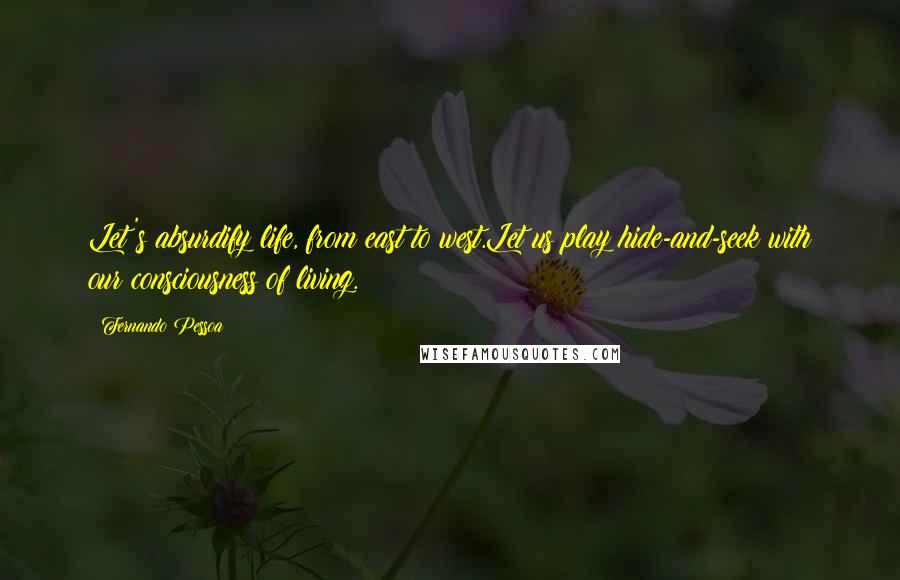 Fernando Pessoa Quotes: Let's absurdify life, from east to west.Let us play hide-and-seek with our consciousness of living.