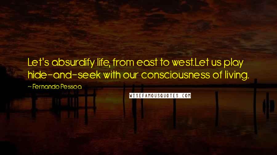 Fernando Pessoa Quotes: Let's absurdify life, from east to west.Let us play hide-and-seek with our consciousness of living.