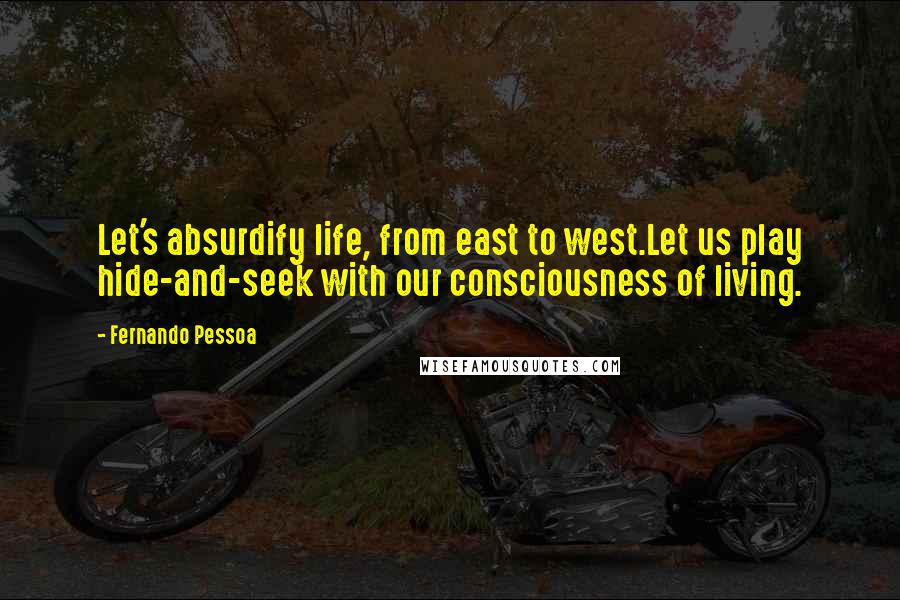 Fernando Pessoa Quotes: Let's absurdify life, from east to west.Let us play hide-and-seek with our consciousness of living.