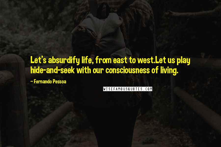 Fernando Pessoa Quotes: Let's absurdify life, from east to west.Let us play hide-and-seek with our consciousness of living.