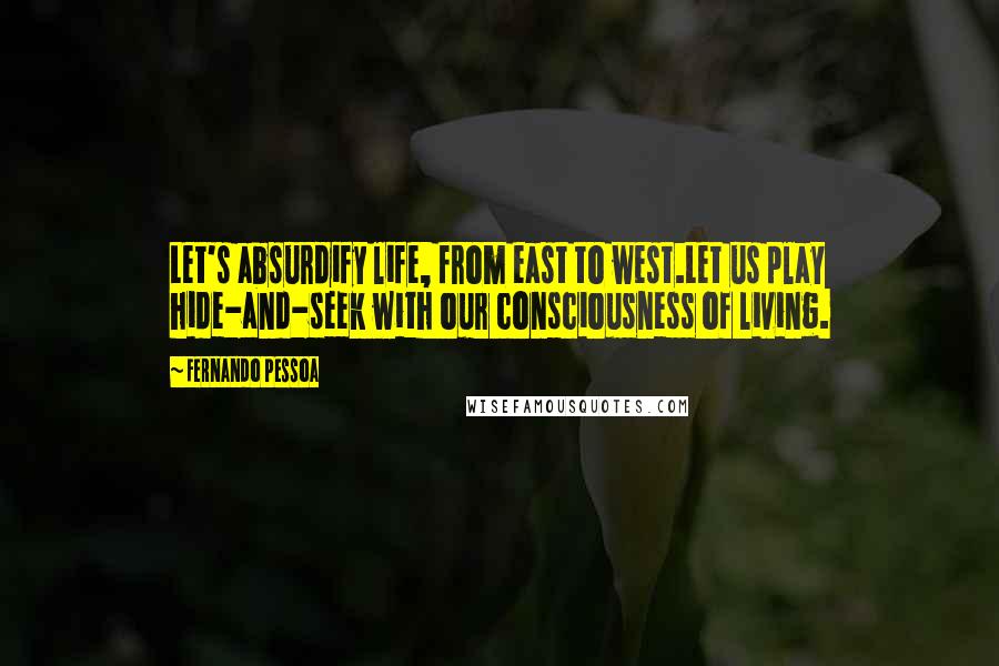 Fernando Pessoa Quotes: Let's absurdify life, from east to west.Let us play hide-and-seek with our consciousness of living.