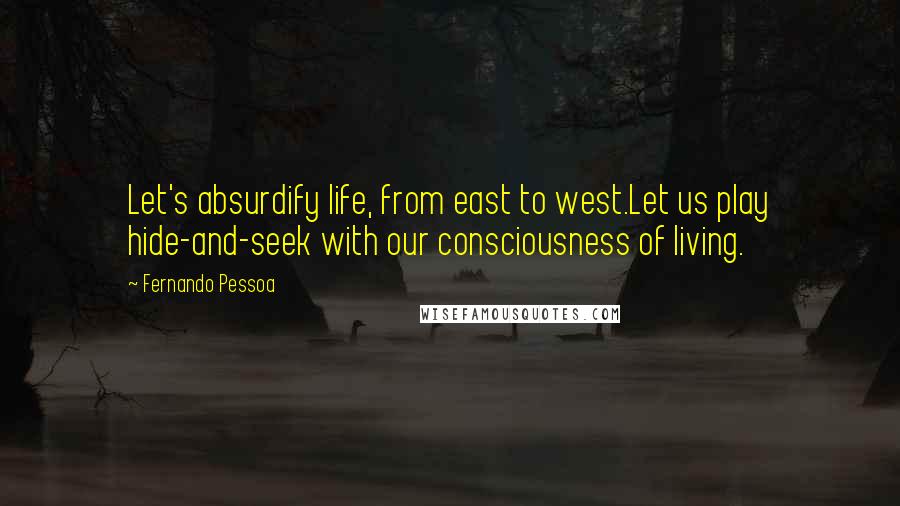 Fernando Pessoa Quotes: Let's absurdify life, from east to west.Let us play hide-and-seek with our consciousness of living.