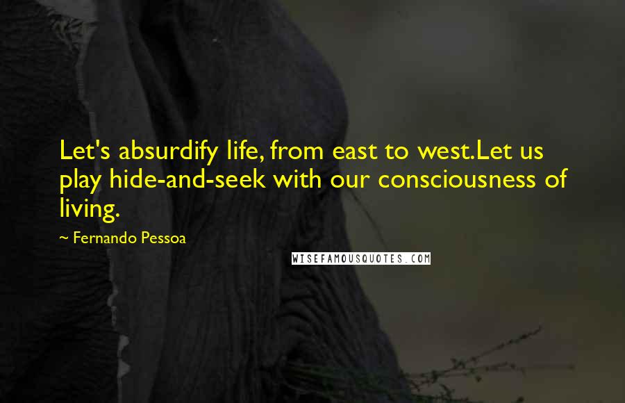 Fernando Pessoa Quotes: Let's absurdify life, from east to west.Let us play hide-and-seek with our consciousness of living.