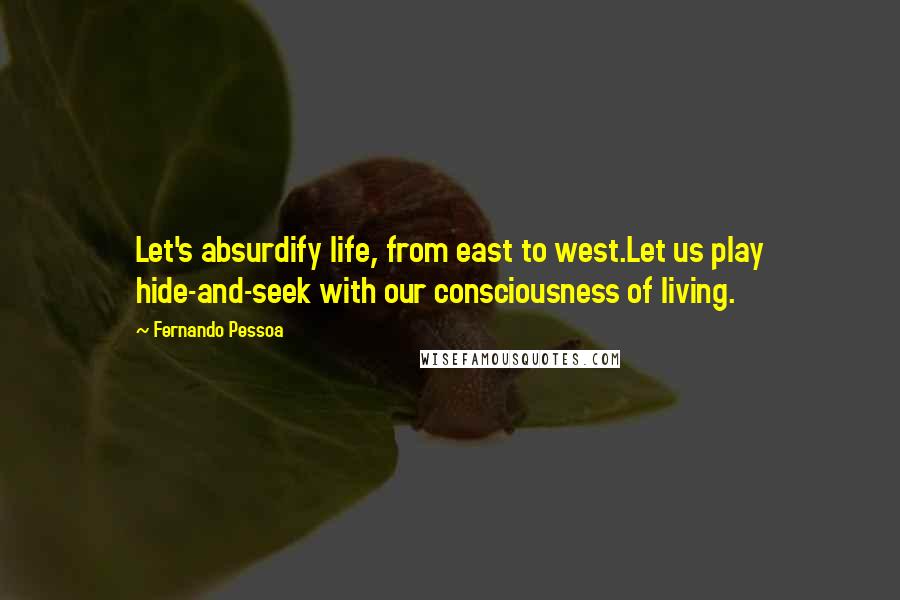 Fernando Pessoa Quotes: Let's absurdify life, from east to west.Let us play hide-and-seek with our consciousness of living.