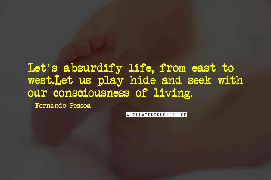 Fernando Pessoa Quotes: Let's absurdify life, from east to west.Let us play hide-and-seek with our consciousness of living.