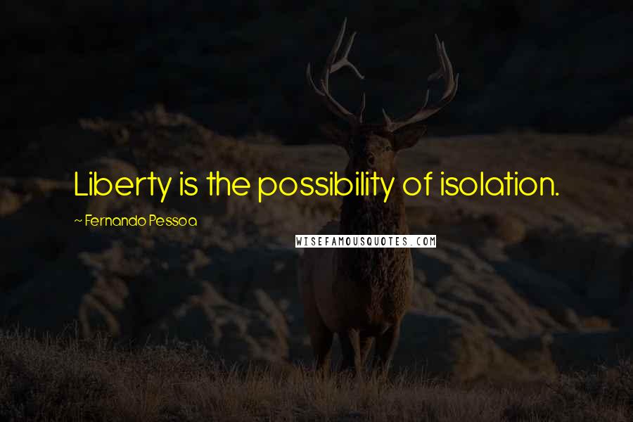 Fernando Pessoa Quotes: Liberty is the possibility of isolation.