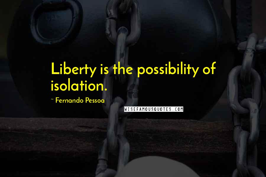 Fernando Pessoa Quotes: Liberty is the possibility of isolation.