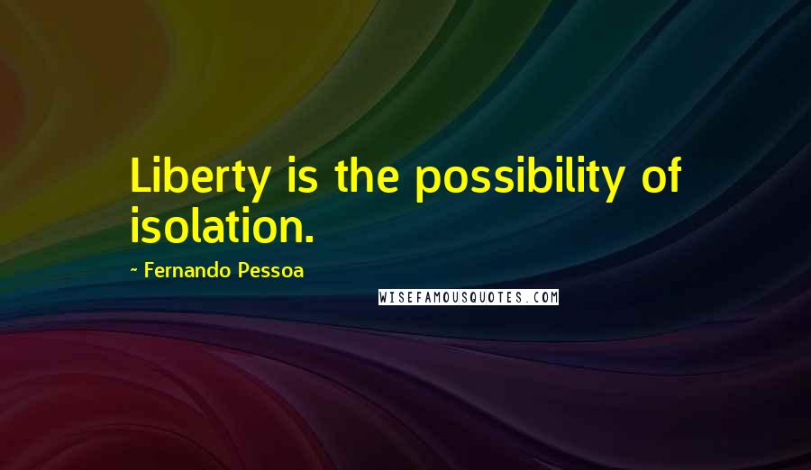 Fernando Pessoa Quotes: Liberty is the possibility of isolation.