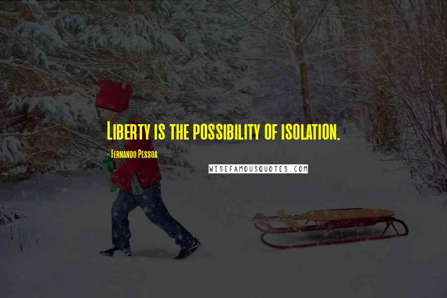 Fernando Pessoa Quotes: Liberty is the possibility of isolation.