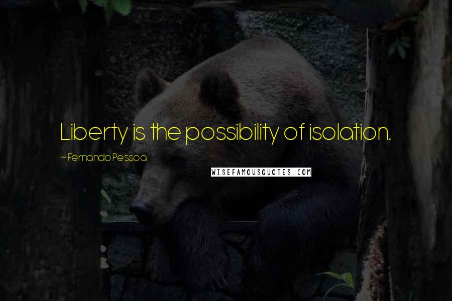 Fernando Pessoa Quotes: Liberty is the possibility of isolation.