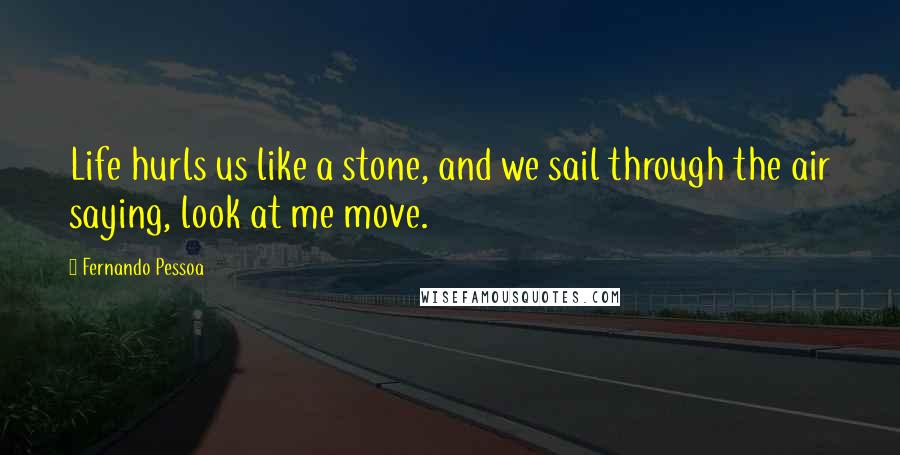 Fernando Pessoa Quotes: Life hurls us like a stone, and we sail through the air saying, look at me move.