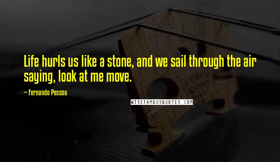 Fernando Pessoa Quotes: Life hurls us like a stone, and we sail through the air saying, look at me move.