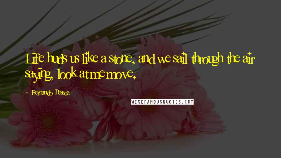 Fernando Pessoa Quotes: Life hurls us like a stone, and we sail through the air saying, look at me move.