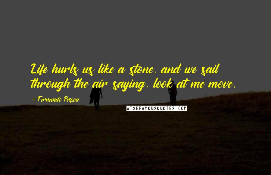 Fernando Pessoa Quotes: Life hurls us like a stone, and we sail through the air saying, look at me move.