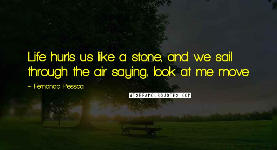 Fernando Pessoa Quotes: Life hurls us like a stone, and we sail through the air saying, look at me move.