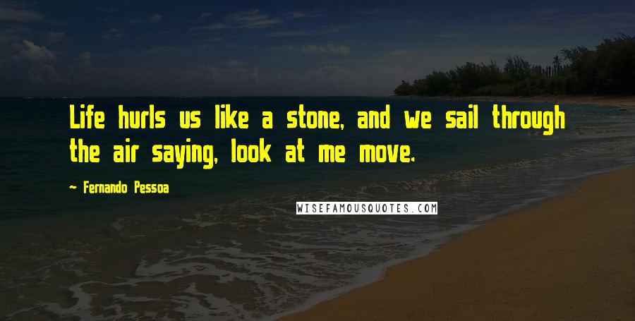 Fernando Pessoa Quotes: Life hurls us like a stone, and we sail through the air saying, look at me move.