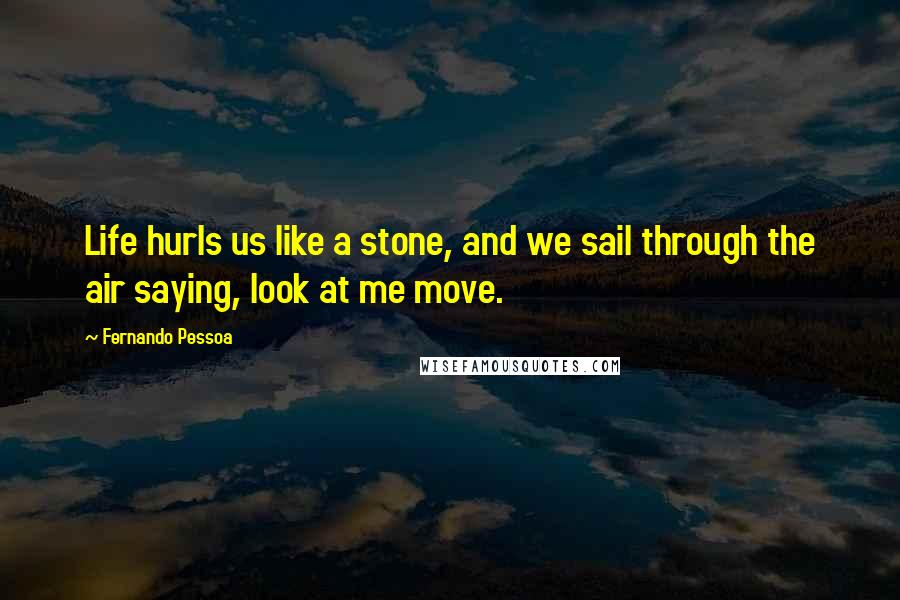 Fernando Pessoa Quotes: Life hurls us like a stone, and we sail through the air saying, look at me move.