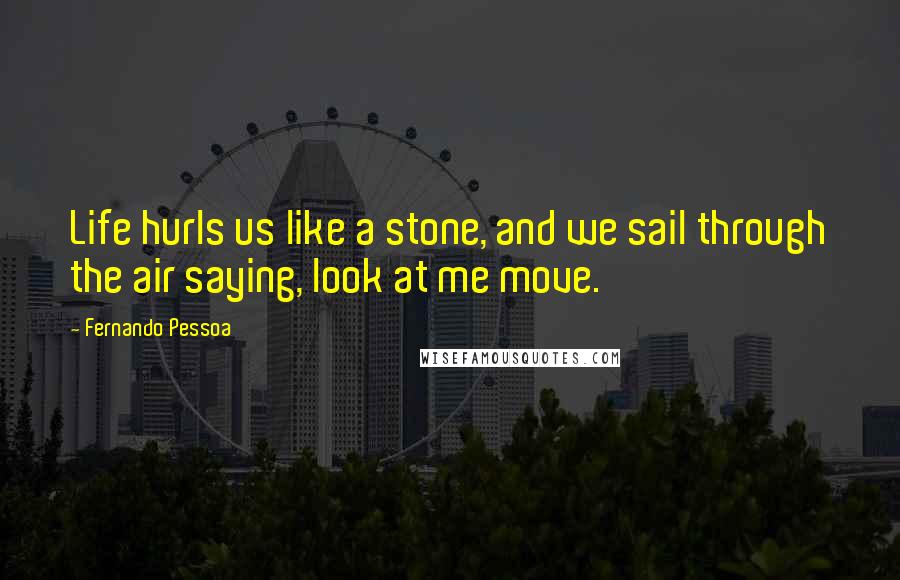 Fernando Pessoa Quotes: Life hurls us like a stone, and we sail through the air saying, look at me move.