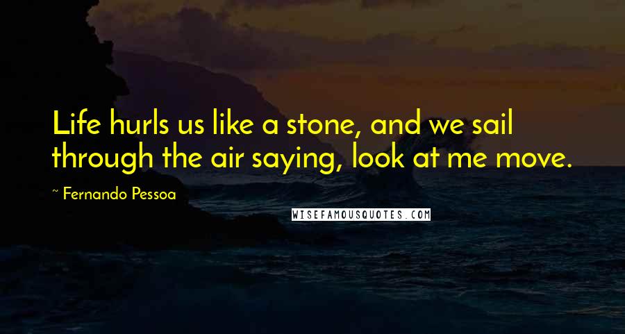 Fernando Pessoa Quotes: Life hurls us like a stone, and we sail through the air saying, look at me move.