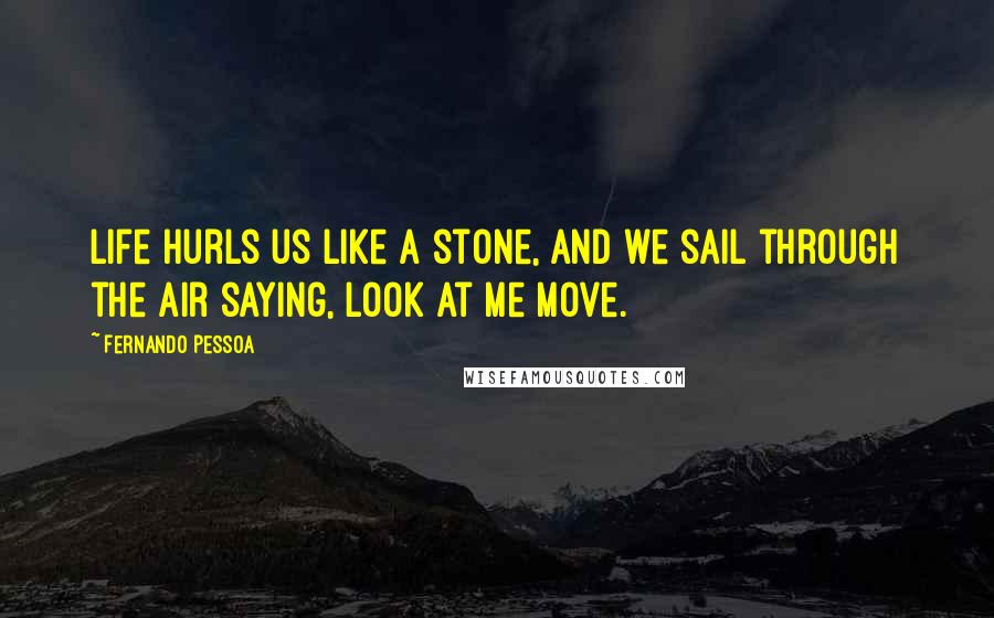 Fernando Pessoa Quotes: Life hurls us like a stone, and we sail through the air saying, look at me move.