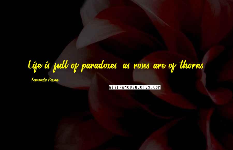 Fernando Pessoa Quotes: Life is full of paradoxes, as roses are of thorns.