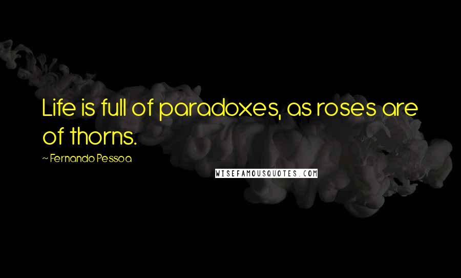 Fernando Pessoa Quotes: Life is full of paradoxes, as roses are of thorns.