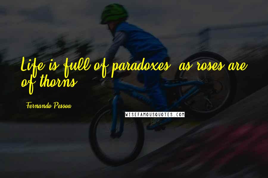 Fernando Pessoa Quotes: Life is full of paradoxes, as roses are of thorns.