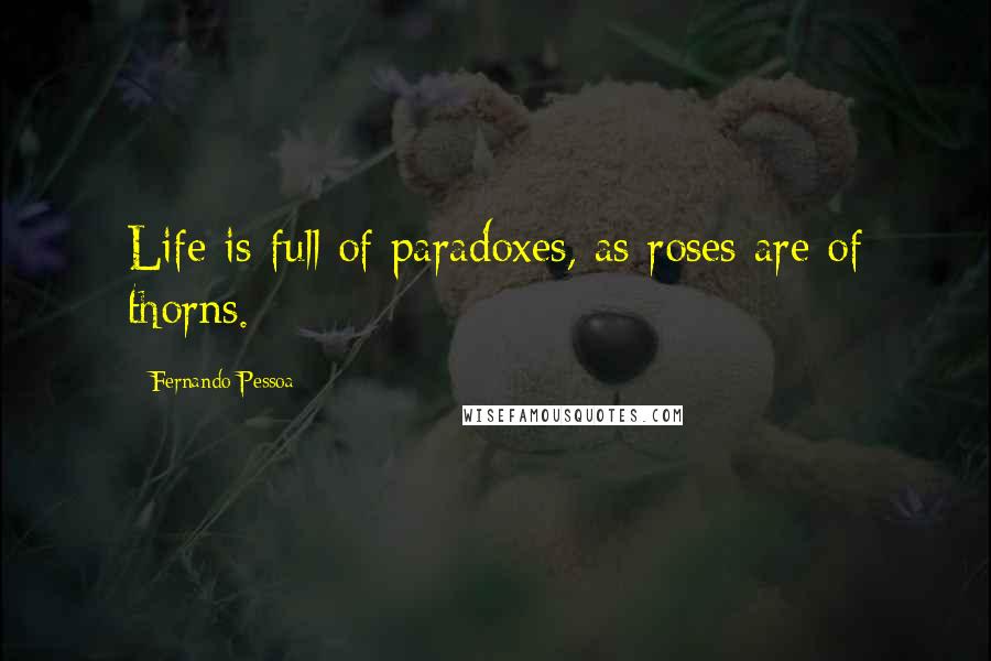 Fernando Pessoa Quotes: Life is full of paradoxes, as roses are of thorns.