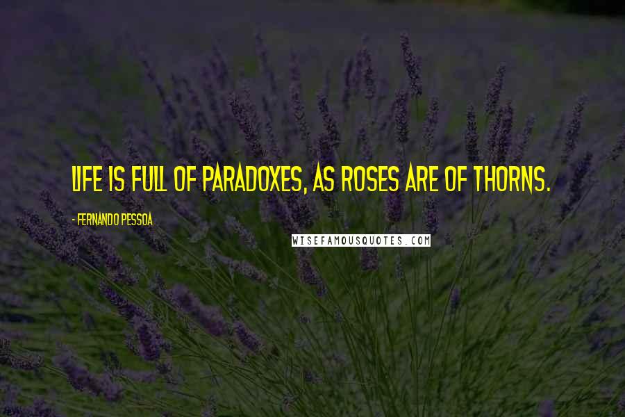 Fernando Pessoa Quotes: Life is full of paradoxes, as roses are of thorns.