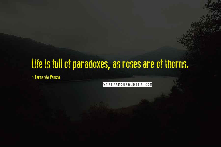 Fernando Pessoa Quotes: Life is full of paradoxes, as roses are of thorns.