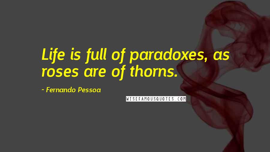 Fernando Pessoa Quotes: Life is full of paradoxes, as roses are of thorns.