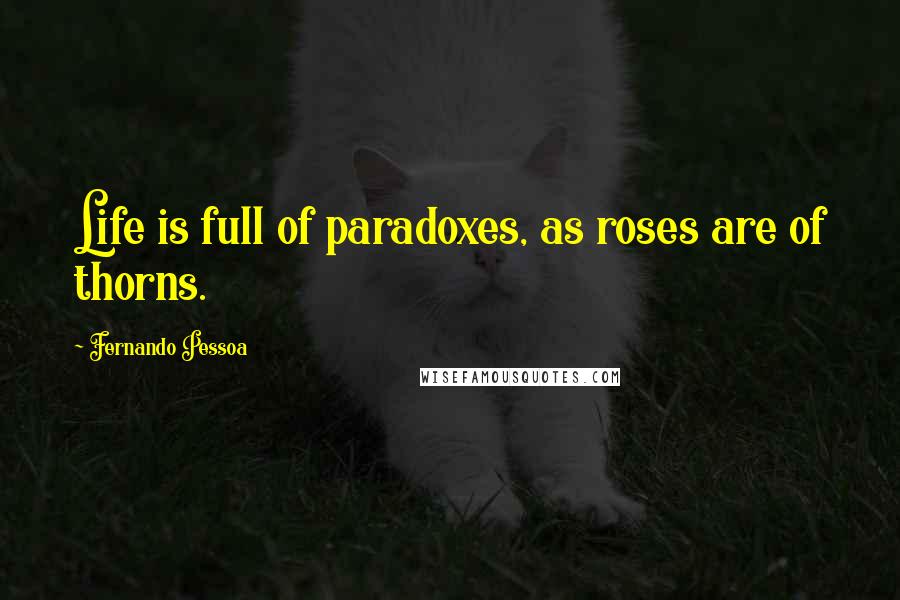 Fernando Pessoa Quotes: Life is full of paradoxes, as roses are of thorns.