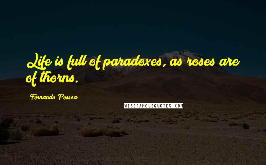 Fernando Pessoa Quotes: Life is full of paradoxes, as roses are of thorns.